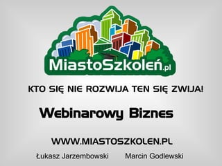 KTO SIĘ NIE ROZWIJA TEN SIĘ ZWIJA!

  Webinarowy Biznes
    WWW.MIASTOSZKOLEN.PL
 Łukasz Jarzembowski   Marcin Godlewski
 