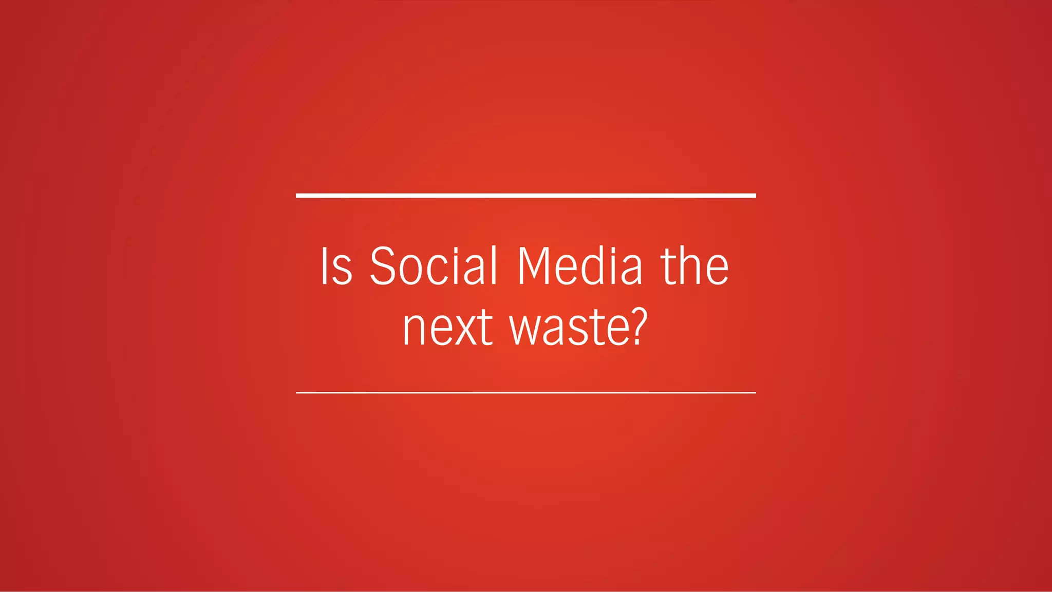 Is Social Media the
next waste?
 
