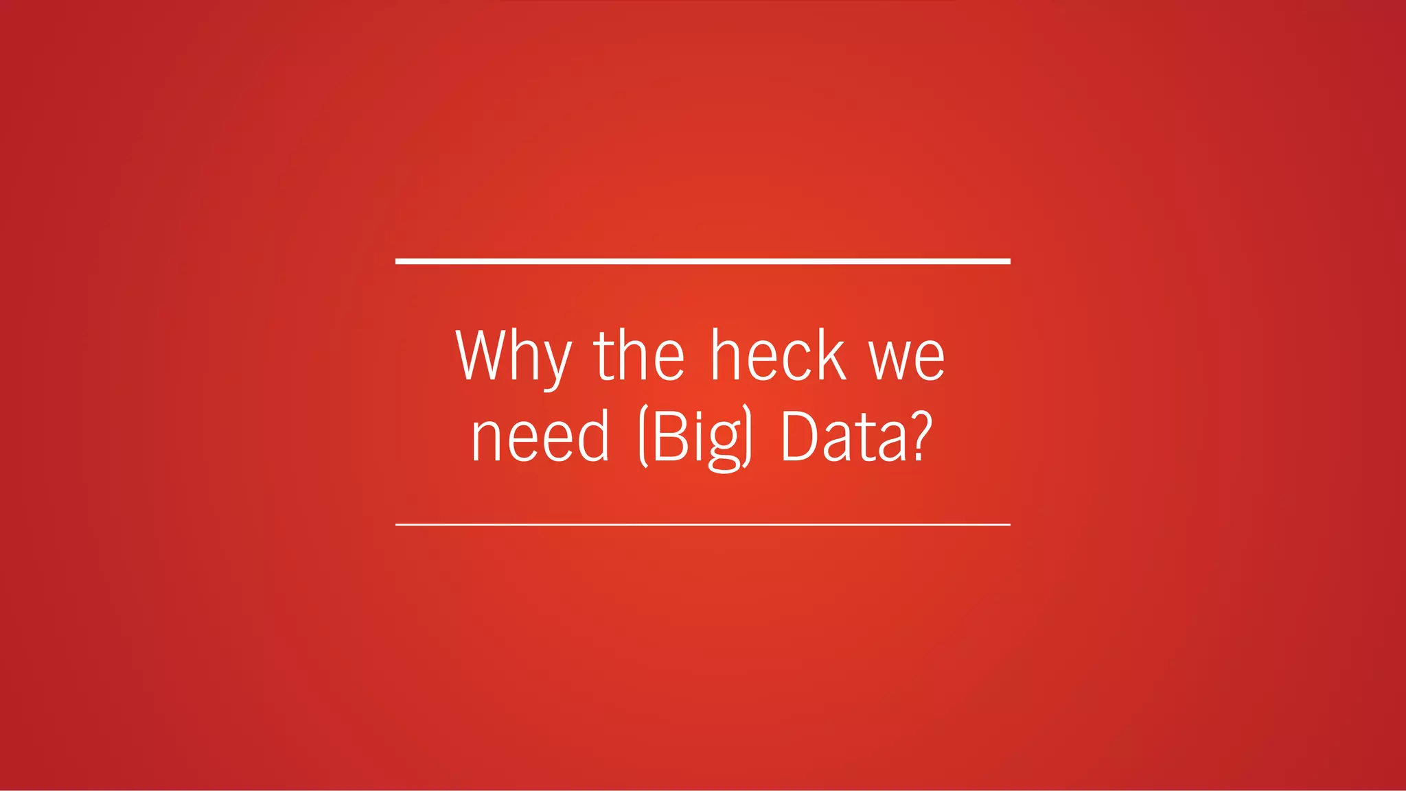 Why the heck we
need (Big) Data?
 