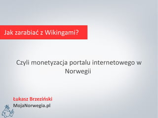 Jak zarabiać z Wikingami? 
Czyli monetyzacja portalu internetowego w 
Norwegii 
Łukasz Brzeziński 
MojaNorwegia.pl 
 