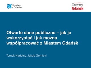 Otwarte dane publiczne – jak je
wykorzystać i jak można
współpracować z Miastem Gdańsk
Tomek Nadolny, Jakub Górnicki
 