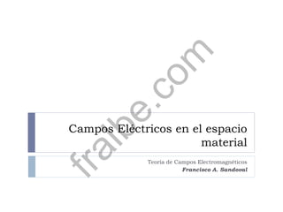 Campos Eléctricos en el espacio
material
Teoría de Campos Electromagnéticos
Francisco A. Sandoval
fralbe.com
 
