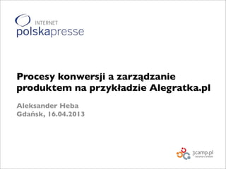 Procesy konwersji a zarządzanie
produktem na przykładzie Alegratka.pl
Aleksander Heba
Gdańsk, 16.04.2013
 