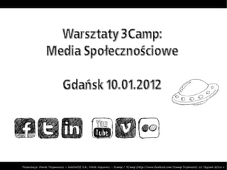 Warsztaty 3Camp:
                Media Społecznościowe

                            Gdańsk 10.01.2012




Prezentacja: Marek Trojanowicz – InteliWISE S.A., Mirek Wąsowicz - 3camp / 3Camp (http://www.facebook.com/3camp.Trojmiasto) 10 Styczeń 2012 r.
 