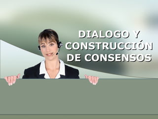 DIALOGO Y CONSTRUCCIÓN DE CONSENSOS 