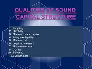 1. Simplicity
2. Flexibility
3. Minimum cost of capital
4. Adequate liquidity
5. Minimum risk
6. Legal requirements
7. Maximum returns
8. Control
9. Solvency
10.Conservatism
 