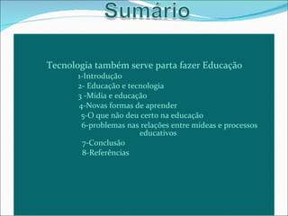 Tecnologia também serve parta fazer Educação   1-Introdução   2- Educação e tecnologia   3 -Mídia e educação 4-Novas formas de aprender 5-O que não deu certo na educação 6-problemas nas relações entre mídeas e processos    educativos   7-Conclusão    8-Referências 