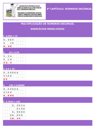 3º CAPÍTULO: NÚMEROS DECIMAIS.

MULTIPLICAÇÃO DE NÚMEROS DECIMAIS.
EXERCÍCIOS RESOLVIDOS:
1. 0,069 x 10
0 , 0 6 9
X

1 0

...