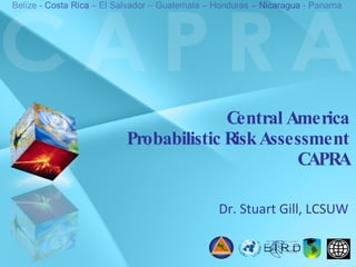 Central America Probabilistic Risk Assessment CAPRA Dr. Stuart Gill, LCSUW 