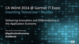 1 
© 2014 CA. ALL RIGHTS RESERVED. 
CA World 2014 @ Gartner IT Expo: Inventing Tomorrow - DevOps 
Delivering Innovation and Differentiation in the Application Economy 
Denis Herriau, Director Solution Sales #ApplicationEconomy 
#CAWorld 
 