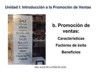 DRA. ALICIA DE LA PEÑA DE LEON
b. Promoción de
ventas:
Características
Factores de éxito
Beneficios
Unidad I: Introducción a la Promoción de Ventas
 