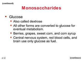 (continued)

Monosaccharides


Glucose






4-12

Also called dextrose
All other forms are converted to glucose for
eventual metabolism.
Berries, grapes, sweet corn, and corn syrup
Central nervous system, red blood cells, and
brain use only glucose as fuel.

(continues)

 