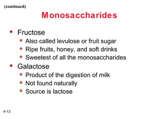 (continued)

Monosaccharides


Fructose






Galactose




4-13

Also called levulose or fruit sugar
Ripe fruits, honey, and soft drinks
Sweetest of all the monosaccharides
Product of the digestion of milk
Not found naturally
Source is lactose

 