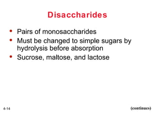 Disaccharides





4-14

Pairs of monosaccharides
Must be changed to simple sugars by
hydrolysis before absorption
Sucrose, maltose, and lactose

(continues)

 