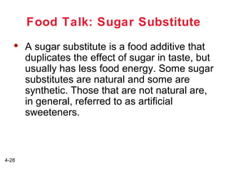 Food Talk: Sugar Substitute


4-28

A sugar substitute is a food additive that
duplicates the effect of sugar in taste, but
usually has less food energy. Some sugar
substitutes are natural and some are
synthetic. Those that are not natural are,
in general, referred to as artificial
sweeteners.

 