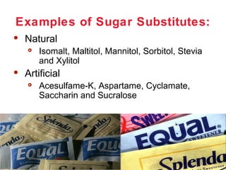 Examples of Sugar Substitutes:


Natural




Artificial


4-30

Isomalt, Maltitol, Mannitol, Sorbitol, Stevia
and Xylitol
Acesulfame-K, Aspartame, Cyclamate,
Saccharin and Sucralose

 