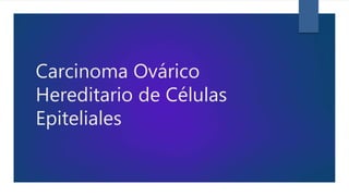 Carcinoma Ovárico
Hereditario de Células
Epiteliales
 