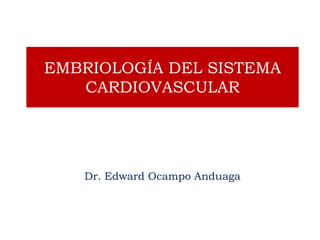 EMBRIOLOGÍA DEL SISTEMA
CARDIOVASCULAR
Dr. Edward Ocampo Anduaga
 