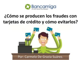 ¿Cómo se producen los fraudes con
tarjetas de crédito y cómo evitarlos?
Por: Carmelo De Grazia Suárez.
 
