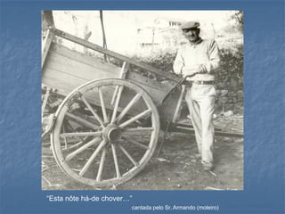 “Esta nôte há-de chover…”
                        cantada pelo Sr. Armando (moleiro)
 