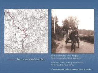 “Vem minha filha e tira a maquia;
                                      Vem minha mulher, tira o que quer.
——— Percurso ou “volta” do moleiro
                                     Vem meu criado, tira o que lhe é dado;
                                     Venho eu, tiro o que é meu.”

                                     «Posso mudar de moleiro, mas não mudo de ladrão!»
 