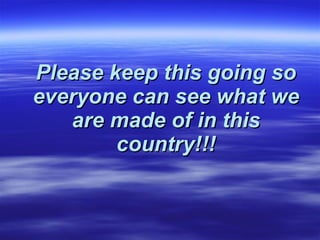 Please keep this going so everyone can see what we are made of in this country!!! 