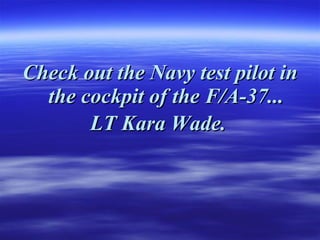 Check out the Navy test pilot in the cockpit of the F/A-37... LT Kara Wade.   