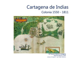Cartagena de Indias
Colonia 1550 - 1811
Sir Francis Drake en Cartagena
Baptista Boazio 1589
Library of Congress – Jay I Kislak Collection
 