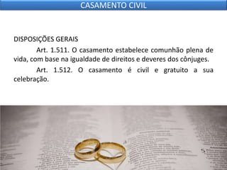 DISPOSIÇÕES GERAIS
Art. 1.511. O casamento estabelece comunhão plena de
vida, com base na igualdade de direitos e deveres dos cônjuges.
Art. 1.512. O casamento é civil e gratuito a sua
celebração.
CASAMENTO CIVIL
 
