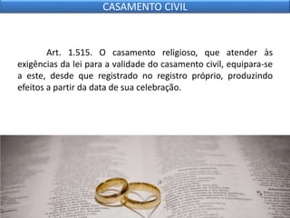 Art. 1.515. O casamento religioso, que atender às
exigências da lei para a validade do casamento civil, equipara-se
a este, desde que registrado no registro próprio, produzindo
efeitos a partir da data de sua celebração.
CASAMENTO CIVIL
 