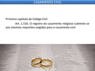 Primeiro capítulo do Código Civil
Art. 1.516. O registro do casamento religioso submete-se
aos mesmos requisitos exigidos para o casamento civil.
CASAMENTO CIVIL
 