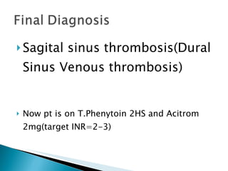 Sagital sinus thrombosis(Dural Sinus Venous thrombosis) Now pt is on T.Phenytoin 2HS and Acitrom 2mg(target INR=2-3) 