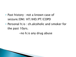 Past history : not a known case of seizure/DM/ HT/IHD/PT/COPD Personal h/o : ch.alcoholic and smoker for the past 10yrs. -no h/o any drug abuse 