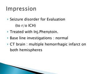 Seizure disorder for Evaluation (to r/o ICH) Treated with Inj.Phenytoin. Base line investigations : normal CT brain : multiple hemorrhagic infarct on both hemispheres 