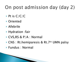Pt is C/C/C Oriented Afebrile Hydration :fair CVS,RS & P/A : Normal CNS : Rt.hemiparesis & Rt.7 th  UMN palsy Fundus : Normal 