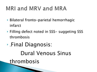 Bilateral fronto-parietal hemorrhagic infarct Filling defect noted in SSS- suggeting SSS thrombosis . Final Diagnosis: Dural Venous Sinus thrombosis 