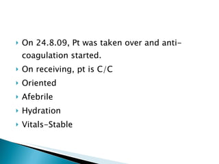 On 24.8.09, Pt was taken over and anti-coagulation started. On receiving, pt is C/C Oriented Afebrile Hydration Vitals-Stable 
