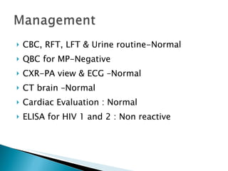 CBC, RFT, LFT & Urine routine-Normal QBC for MP-Negative CXR-PA view & ECG –Normal CT brain –Normal Cardiac Evaluation : Normal ELISA for HIV 1 and 2 : Non reactive 