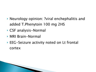 Neurology opinion: ?viral enchephalitis and added T.Phenytoin 100 mg 2HS CSF analysis-Normal MRI Brain-Normal  EEG-Seizure activity noted on Lt frontal cortex 