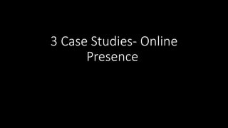3 Case Studies- Online
Presence
 