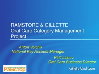 RAMSTORE & GILLETTE
Oral Care Category Management
Project

    Anton Voichik
National Key Account Manager
                      Kirill Liseev
                   Oral Care Business Director
 