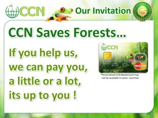 If you help us,
we can pay you,
a little or a lot,
its up to you !
CCN Saves Forests…
Our Invitation
*Personalised CCN MasterCard may
not be available in some countries
 