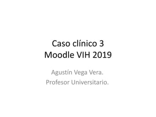 Caso clínico 3
Moodle VIH 2019
Agustín Vega Vera.
Profesor Universitario.
 