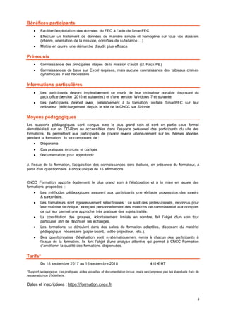 4
Bénéfices participants
 Faciliter l’exploitation des données du FEC à l’aide de SmartFEC
 Effectuer un traitement de données de manière simple et homogène sur tous vos dossiers
(intérim, orientation de la mission, contrôles de substance …)
 Mettre en œuvre une démarche d’audit plus efficace
Pré-requis
 Connaissance des principales étapes de la mission d’audit (cf. Pack PE)
 Connaissances de base sur Excel requises, mais aucune connaissance des tableaux croisés
dynamiques n’est nécessaire
Informations particulières
 Les participants devront impérativement se munir de leur ordinateur portable disposant du
pack office (version 2010 et suivantes) et d'une version Windows 7 et suivante
 Les participants devront avoir, préalablement à la formation, installé SmartFEC sur leur
ordinateur (téléchargement depuis le site de la CNCC via Sidonie
Moyens pédagogiques
Les supports pédagogiques sont conçus avec le plus grand soin et sont en partie sous format
dématérialisé sur un CD-Rom ou accessibles dans l’espace personnel des participants du site des
formations. Ils permettent aux participants de pouvoir revenir ultérieurement sur les thèmes abordés
pendant la formation. Ils se composent de :
 Diaporama
 Cas pratiques énoncés et corrigés
 Documentation pour approfondir
A l'issue de la formation, l'acquisition des connaissances sera évaluée, en présence du formateur, à
partir d'un questionnaire à choix unique de 15 affirmations.
CNCC Formation apporte également le plus grand soin à l’élaboration et à la mise en œuvre des
formations proposées :
 Les méthodes pédagogiques assurent aux participants une véritable progression des savoirs
& savoir-faire.
 Les formateurs sont rigoureusement sélectionnés : ce sont des professionnels, reconnus pour
leur maîtrise technique, exerçant personnellement des missions de commissariat aux comptes
ce qui leur permet une approche très pratique des sujets traités.
 La constitution des groupes, volontairement limités en nombre, fait l’objet d’un soin tout
particulier afin de favoriser les échanges.
 Les formations se déroulent dans des salles de formation adaptées, disposant du matériel
pédagogique nécessaire (paper-board, vidéo-projecteur, etc.).
 Des questionnaires d’évaluation sont systématiquement remis à chacun des participants à
l’issue de la formation. Ils font l’objet d’une analyse attentive qui permet à CNCC Formation
d’améliorer la qualité des formations dispensées.
Tarifs*
Du 18 septembre 2017 au 16 septembre 2018 410 € HT
*Support pédagogique, cas pratiques, aides visuelles et documentation inclus, mais ne comprend pas les éventuels frais de
restauration ou d'hôtellerie.
Dates et inscriptions : https://formation.cncc.fr
 