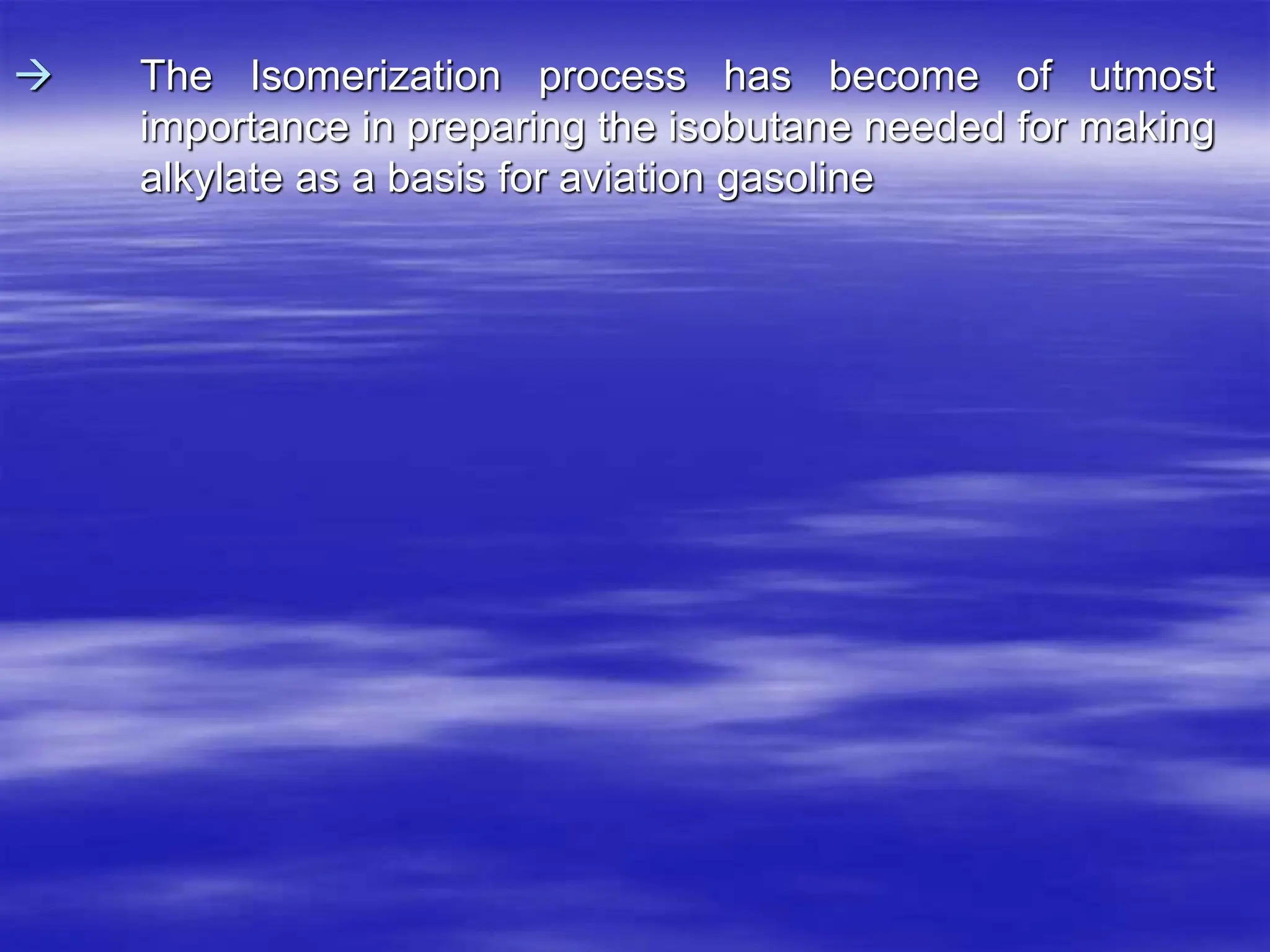  The Isomerization process has become of utmost
importance in preparing the isobutane needed for making
alkylate as a basis for aviation gasoline
 