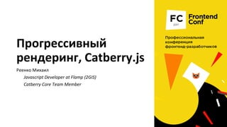 Прогрессивный
рендеринг, Catberry.js
Реенко Михаил
Javascript Developer at Flamp (2GIS)
Catberry Core Team Member
 