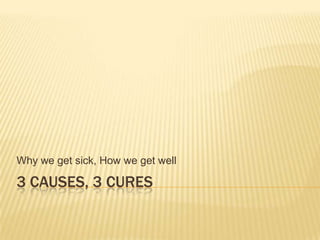 3 CAUSES, 3 CURES
Why we get sick, How we get well
 