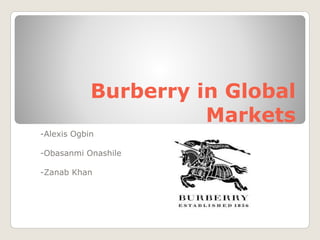 Burberry in Global
Markets
-Alexis Ogbin
-Obasanmi Onashile
-Zanab Khan
 