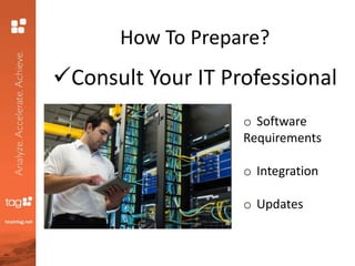 How To Prepare?
Consult Your IT Professional
o Software
Requirements
o Integration
o Updates
 