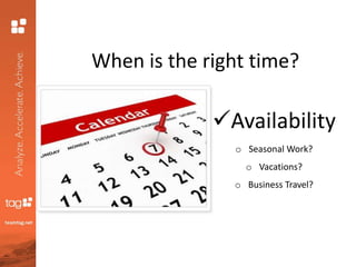 When is the right time?
Availability
o Seasonal Work?
o Vacations?
o Business Travel?
 